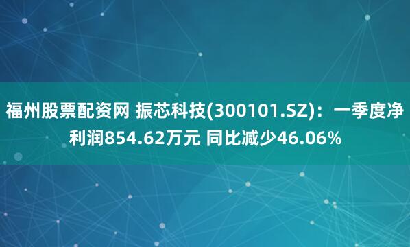 福州股票配资网 振芯科技(300101.SZ)：一季度净利润854.62万元 同比减少46.06%