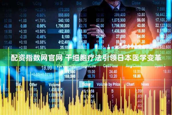 配资指数网官网 干细胞疗法引领日本医学变革