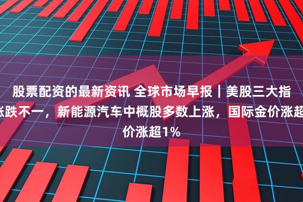 股票配资的最新资讯 全球市场早报｜美股三大指数涨跌不一，新能源汽车中概股多数上涨，国际金价涨超1%