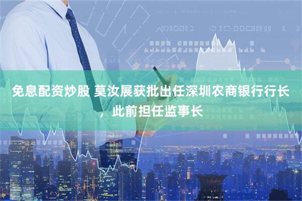 免息配资炒股 莫汝展获批出任深圳农商银行行长，此前担任监事长