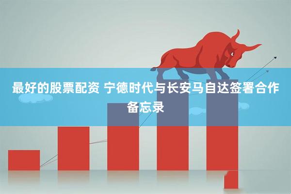 最好的股票配资 宁德时代与长安马自达签署合作备忘录