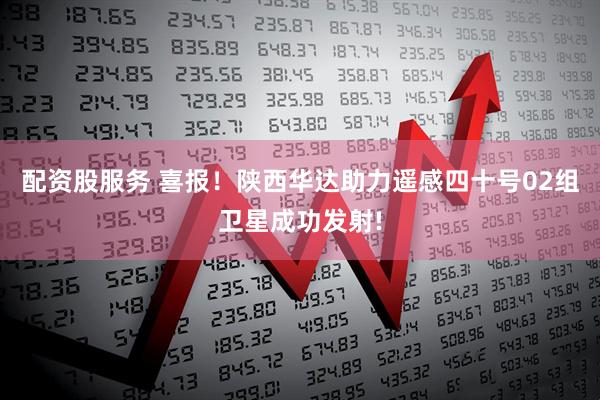 配资股服务 喜报！陕西华达助力遥感四十号02组卫星成功发射!