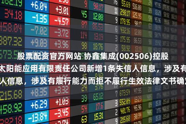 股票配资官方网站 协鑫集成(002506)控股的西藏日喀则市超日国策太阳能应用有限责任公司新增1条失信人信息，涉及有履行能力而拒不履行生效法律文书确定义务行为