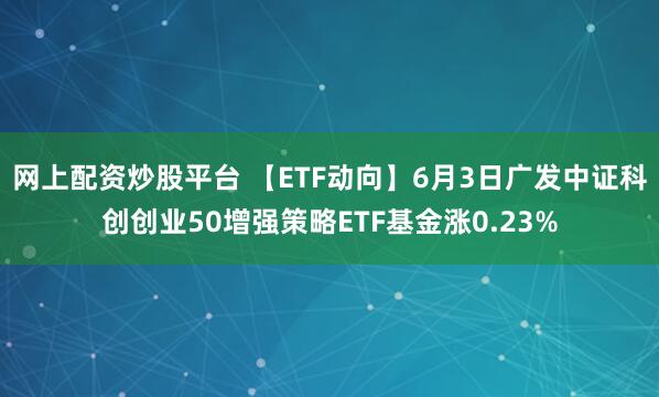 网上配资炒股平台 【ETF动向】6月3日广发中证科创创业50增强策略ETF基金涨0.23%