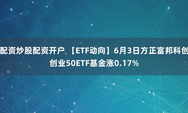 配资炒股配资开户 【ETF动向】6月3日方正富邦科创创业50ETF基金涨0.17%