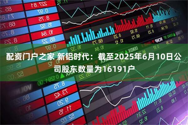 配资门户之家 新铝时代：截至2025年6月10日公司股东数量为16191户