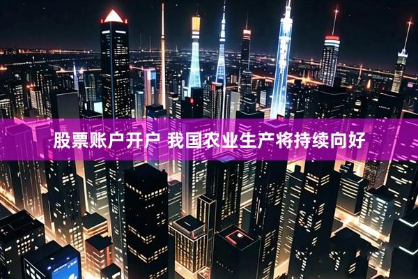 股票账户开户 我国农业生产将持续向好