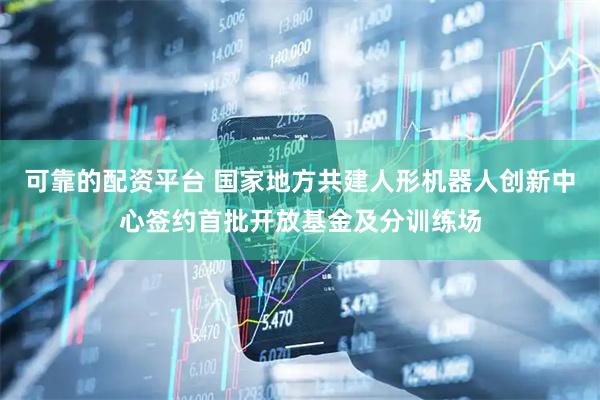 可靠的配资平台 国家地方共建人形机器人创新中心签约首批开放基金及分训练场