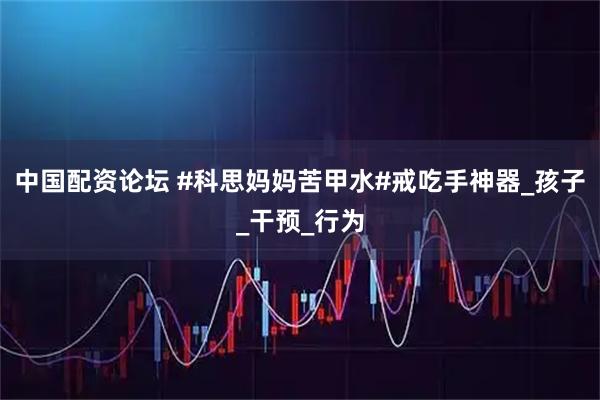 中国配资论坛 #科思妈妈苦甲水#戒吃手神器_孩子_干预_行为