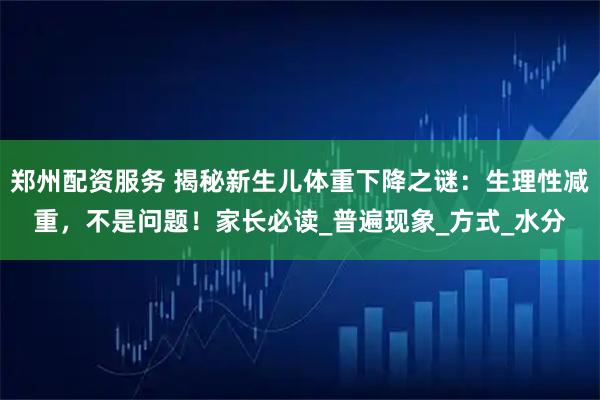 郑州配资服务 揭秘新生儿体重下降之谜：生理性减重，不是问题！家长必读_普遍现象_方式_水分