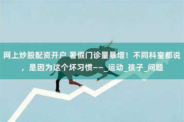网上炒股配资开户 暑假门诊量暴增！不同科室都说，是因为这个坏习惯——_运动_孩子_问题