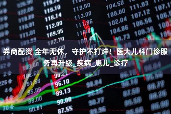券商配资 全年无休，守护不打烊！医大儿科门诊服务再升级_疾病_患儿_诊疗