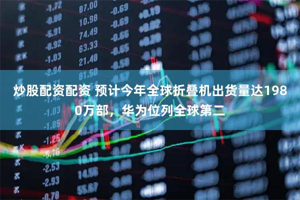 炒股配资配资 预计今年全球折叠机出货量达1980万部，华为位列全球第二