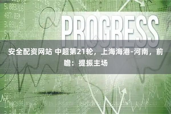 安全配资网站 中超第21轮，上海海港-河南，前瞻：提振主场