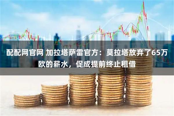 配配网官网 加拉塔萨雷官方：莫拉塔放弃了65万欧的薪水，促成提前终止租借