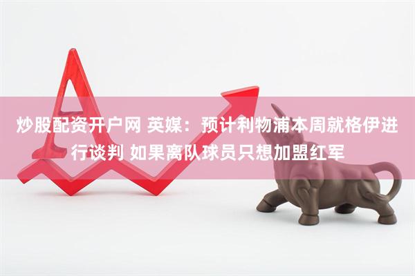 炒股配资开户网 英媒：预计利物浦本周就格伊进行谈判 如果离队球员只想加盟红军