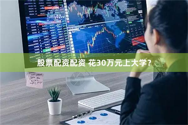 股票配资配资 花30万元上大学？