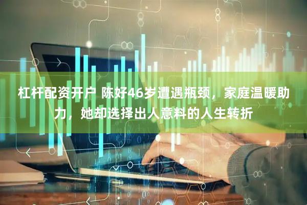 杠杆配资开户 陈好46岁遭遇瓶颈，家庭温暖助力，她却选择出人意料的人生转折