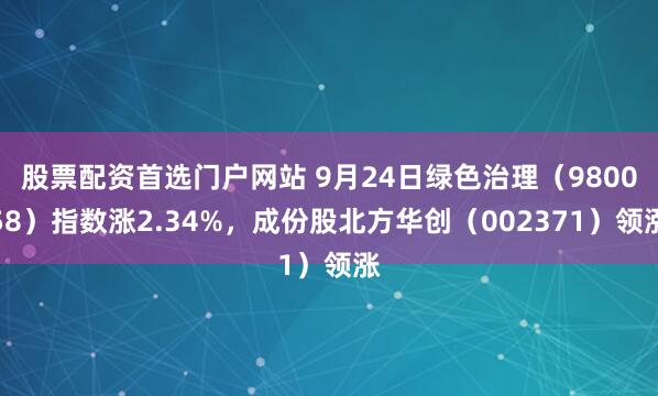 股票配资首选门户网站 9月24日绿色治理（980058）指数涨2.34%，成份股北方华创（002371）领涨