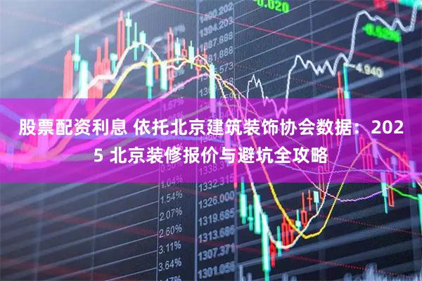 股票配资利息 依托北京建筑装饰协会数据：2025 北京装修报价与避坑全攻略