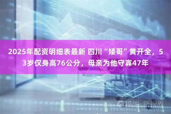 2025年配资明细表最新 四川“矮哥”黄开全，53岁仅身高76公分，母亲为他守寡47年