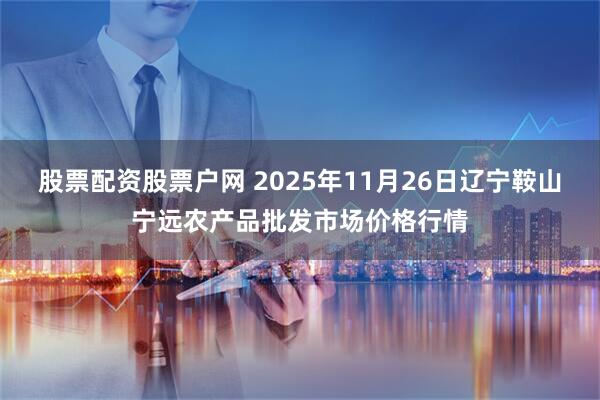 股票配资股票户网 2025年11月26日辽宁鞍山宁远农产品批发市场价格行情