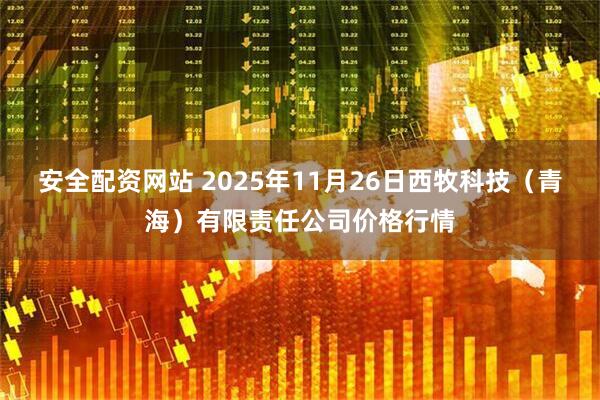 安全配资网站 2025年11月26日西牧科技（青海）有限责任公司价格行情