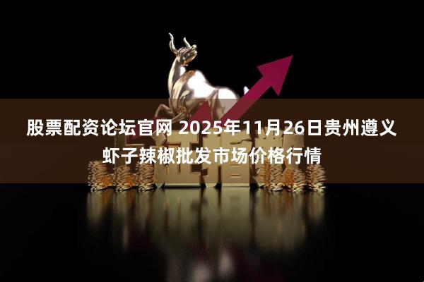 股票配资论坛官网 2025年11月26日贵州遵义虾子辣椒批发市场价格行情