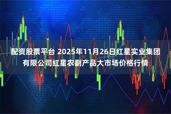 配资股票平台 2025年11月26日红星实业集团有限公司红星农副产品大市场价格行情